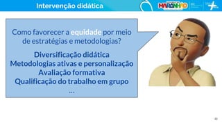 22
Como favorecer a equidade por meio
de estratégias e metodologias?
Diversificação didática
Metodologias ativas e personalização
Avaliação formativa
Qualificação do trabalho em grupo
…
Intervenção didática
 