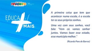 A primeira coisa que tem que
acontecer numa escola, é a escola
ter os seus próprios sonhos.
Uma vez com seus sonhos, você
fala: “Vem cá, vamos sonhar
juntos. Vamos fazer esse estado,
esse município melhor.”
(Ricardo Paes de Barros)
 
