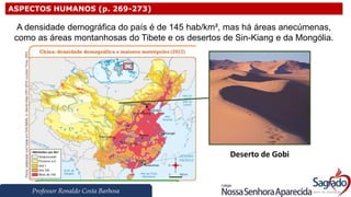 Professor Ronaldo Costa Barbosa
ASPECTOS HUMANOS (p. 269-273)
A densidade demográfica do país é de 145 hab/km², mas há áreas anecúmenas,
como as áreas montanhosas do Tibete e os desertos de Sin-Kiang e da Mongólia.
Deserto de Gobi
 
