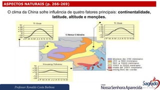 Professor Ronaldo Costa Barbosa
ASPECTOS NATURAIS (p. 266-269)
O clima da China sofre influência de quatro fatores principais: continentalidade,
latitude, altitude e monções.
 