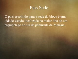 Pais Sede
O país escolhido para a sede do bloco é uma
cidade-estado localizada na maior ilha de um
arquipélago ao sul da península da Malásia.
 
