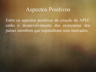 Aspectos Positivos
Entre os aspectos positivos da criação da APEC
estão o desenvolvimento das economias dos
países membros que expandiram seus mercados.
 
