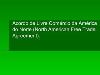 Acordo de Livre Comércio da América
do Norte (North American Free Trade
Agreement).
 