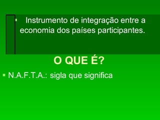 O QUE É?
 N.A.F.T.A.: sigla que significa
Instrumento de integração entre a
economia dos países participantes.
 