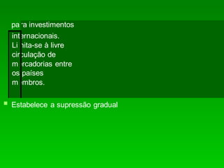  Estabelece a supressão gradual
para investimentos
internacionais.
Limita-se à livre
circulação de
mercadorias entre
os países
membros.
 