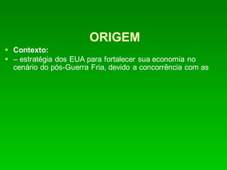 ORIGEM
 Contexto:
 – estratégia dos EUA para fortalecer sua economia no
cenário do pós-Guerra Fria, devido a concorrência com as
 