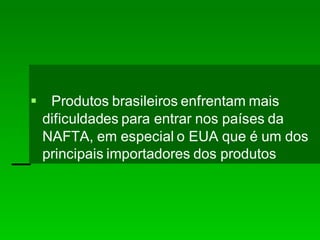 Produtos brasileiros enfrentam mais
dificuldades para entrar nos países da
NAFTA, em especial o EUA que é um dos
principais importadores dos produtos
 