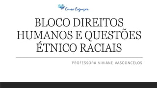 BLOCO DIREITOS
HUMANOS E QUESTÕES
ÉTNICO RACIAIS
PROFESSORA VIVIANE VASCONCELOS
 
