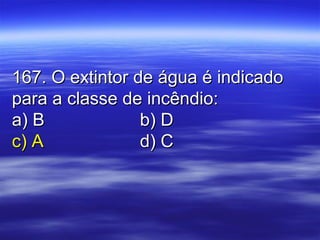 167. O extintor de água é indicado167. O extintor de água é indicado
para a classe de incêndio:para a classe de incêndio:
a) Ba) B b) Db) D
c) Ac) A d) Cd) C
 