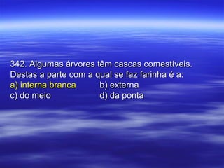 342. Algumas árvores têm cascas comestíveis.342. Algumas árvores têm cascas comestíveis.
Destas a parte com a qual se faz farinha é a:Destas a parte com a qual se faz farinha é a:
a) interna brancaa) interna branca b) externab) externa
c) do meioc) do meio d) da pontad) da ponta
 