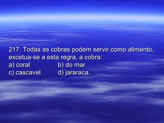 217. Todas as cobras podem servir como alimento,217. Todas as cobras podem servir como alimento,
excetua-se a esta regra, a cobra:excetua-se a esta regra, a cobra:
a) corala) coral b) do marb) do mar
c) cascavelc) cascavel d) jararaca.d) jararaca.
 