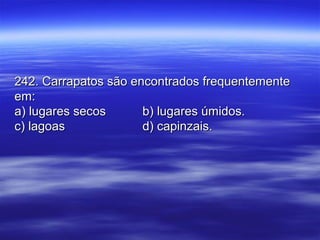 242. Carrapatos são encontrados frequentemente242. Carrapatos são encontrados frequentemente
em:em:
a) lugares secosa) lugares secos b) lugares úmidos.b) lugares úmidos.
c) lagoasc) lagoas d) capinzais.d) capinzais.
 