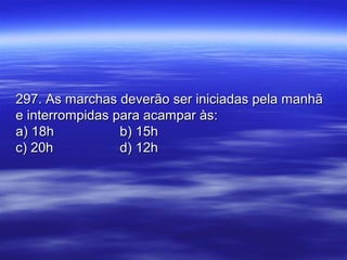 297. As marchas deverão ser iniciadas pela manhã297. As marchas deverão ser iniciadas pela manhã
e interrompidas para acampar às:e interrompidas para acampar às:
a) 18ha) 18h b) 15hb) 15h
c) 20hc) 20h d) 12hd) 12h
 