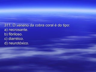 311. O veneno da cobra coral é do tipo:311. O veneno da cobra coral é do tipo:
a) necrosante.a) necrosante.
b) fibriloso.b) fibriloso.
c) diarréico.c) diarréico.
d) neurotóxico.d) neurotóxico.
 