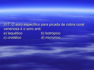 317. O soro especifico para picada de cobra coral317. O soro especifico para picada de cobra coral
venenosa é o soro anti:venenosa é o soro anti:
a) laquéticoa) laquético b) botrópicob) botrópico
c) crotálicoc) crotálico d) micrúrico.d) micrúrico.
 