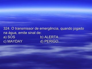 324. O transmissor de emergência, quando jogado324. O transmissor de emergência, quando jogado
na água, emite sinal de:na água, emite sinal de:
a) SOSa) SOS b) ALERTAb) ALERTA
c) MAYDAYc) MAYDAY d) PERIGO.d) PERIGO.
 