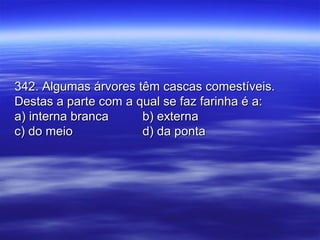 342. Algumas árvores têm cascas comestíveis.342. Algumas árvores têm cascas comestíveis.
Destas a parte com a qual se faz farinha é a:Destas a parte com a qual se faz farinha é a:
a) interna brancaa) interna branca b) externab) externa
c) do meioc) do meio d) da pontad) da ponta
 