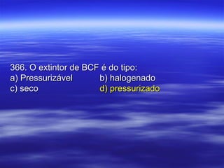 366. O extintor de BCF é do tipo:366. O extintor de BCF é do tipo:
a) Pressurizávela) Pressurizável b) halogenadob) halogenado
c) secoc) seco d) pressurizadod) pressurizado
 