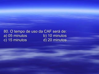 80. O tempo de uso da CAF será de: a) 05 minutos b) 10 minutos c) 15 minutos d) 20 minutos 