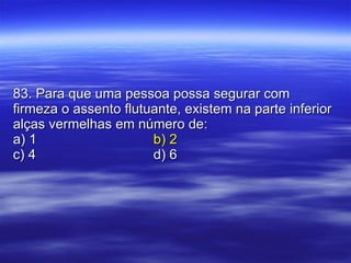 83. Para que uma pessoa possa segurar com firmeza o assento flutuante, existem na parte inferior alças vermelhas em número de: a) 1 b) 2 c) 4 d) 6 