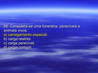 88. Considera-se uma funerária, perecíveis e animais vivos: a) carregamento especial. b) carga restrita. c) carga perecível. d) carga comum. 