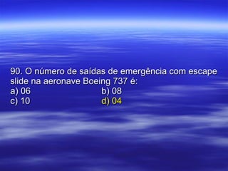 90. O número de saídas de emergência com escape slide na aeronave Boeing 737 é: a) 06 b) 08 c) 10   d) 04 