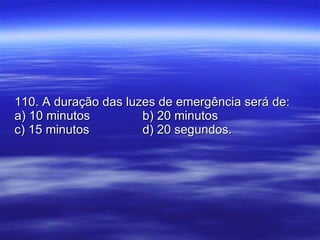 110. A duração das luzes de emergência será de: a) 10 minutos b) 20 minutos c) 15 minutos d) 20 segundos. 