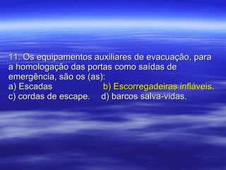 11. Os equipamentos auxiliares de evacuação, para a homologação das portas como saídas de emergência, são os (as): a) Escadas    b) Escorregadeiras infláveis . c) cordas de escape.  d) barcos salva-vidas. 