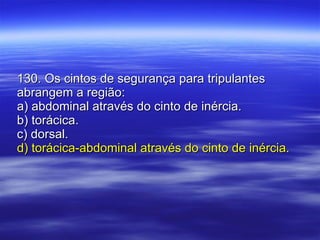 130. Os cintos de segurança para tripulantes abrangem a região: a) abdominal através do cinto de inércia. b) torácica. c) dorsal. d) torácica-abdominal através do cinto de inércia. 
