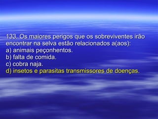 133. Os maiores perigos que os sobreviventes irão encontrar na selva estão relacionados a(aos): a) animais peçonhentos. b) falta de comida. c) cobra naja. d) insetos e parasitas transmissores de doenças. 