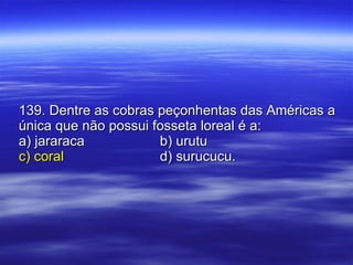 139. Dentre as cobras peçonhentas das Américas a única que não possui fosseta loreal é a: a) jararaca b) urutu c) coral d) surucucu. 