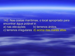 142. Nas costas marítimas, o local apropriado para encontrar água potável é: a) nas elevações b) terrenos áridos. c) terrenos irregulares d) acima das marés altas. 