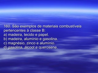 160. São exemplos de materiais combustíveis pertencentes à classe B: a) madeira, tecido e papel. b) madeira, alumínio e gasolina. c) magnésio, zinco e alumínio. d) gasolina, álcool e querosene. 