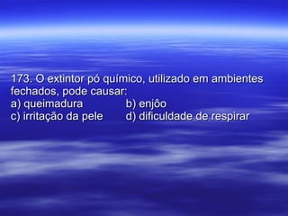 173. O extintor pó químico, utilizado em ambientes fechados, pode causar: a) queimadura b) enjôo c) irritação da pele d) dificuldade de respirar 