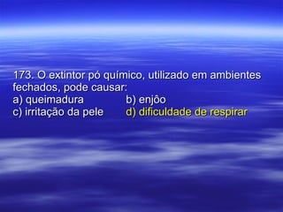 173. O extintor pó químico, utilizado em ambientes fechados, pode causar: a) queimadura b) enjôo c) irritação da pele d) dificuldade de respirar 