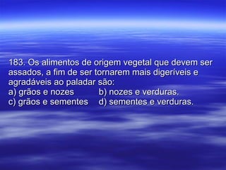183. Os alimentos de origem vegetal que devem ser assados, a fim de ser tornarem mais digeríveis e agradáveis ao paladar são: a) grãos e nozes b) nozes e verduras. c) grãos e sementes d) sementes e verduras. 