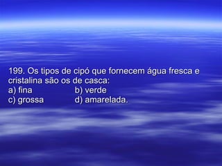 199. Os tipos de cipó que fornecem água fresca e cristalina são os de casca: a) fina b) verde c) grossa d) amarelada. 