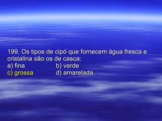 199. Os tipos de cipó que fornecem água fresca e cristalina são os de casca: a) fina b) verde c) grossa d) amarelada. 