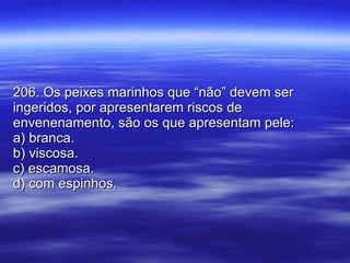 206. Os peixes marinhos que “não” devem ser ingeridos, por apresentarem riscos de envenenamento, são os que apresentam pele: a) branca. b) viscosa. c) escamosa. d) com espinhos. 