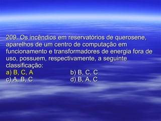 209. Os incêndios em reservatórios de querosene, aparelhos de um centro de computação em funcionamento e transformadores de energia fora de uso, possuem, respectivamente, a seguinte classificação: a) B, C, A b) B, C, C c) A, B, C d) B, A, C 