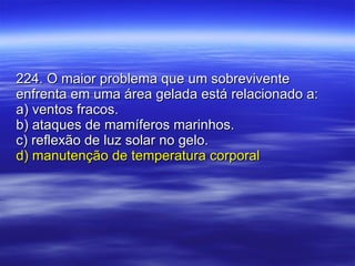224. O maior problema que um sobrevivente enfrenta em uma área gelada está relacionado a: a) ventos fracos. b) ataques de mamíferos marinhos. c) reflexão de luz solar no gelo. d) manutenção de temperatura corporal 