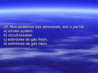23. Nos lavatórios das aeronaves, sob a pia há: a) smoke system. b) circuit-breaker. c) extintores de gás freón, d) extintores de gás néon. 