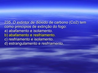 235. O extintor de dióxido de carbono (Co2) tem como princípios de extinção do fogo: a) abafamento e isolamento. b) abafamento e resfriamento. c) resfriamento e isolamento. d) estrangulamento e resfriamento. 