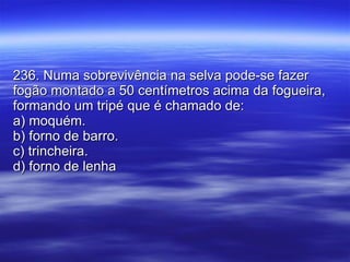 236. Numa sobrevivência na selva pode-se fazer fogão montado a 50 centímetros acima da fogueira, formando um tripé que é chamado de: a) moquém. b) forno de barro. c) trincheira. d) forno de lenha  