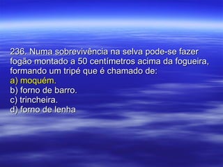 236. Numa sobrevivência na selva pode-se fazer fogão montado a 50 centímetros acima da fogueira, formando um tripé que é chamado de: a) moquém. b) forno de barro. c) trincheira. d) forno de lenha 
