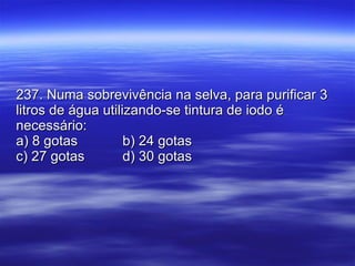 237. Numa sobrevivência na selva, para purificar 3 litros de água utilizando-se tintura de iodo é necessário: a) 8 gotas b) 24 gotas  c) 27 gotas d) 30 gotas  
