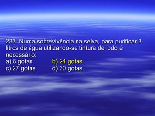 237. Numa sobrevivência na selva, para purificar 3 litros de água utilizando-se tintura de iodo é necessário: a) 8 gotas b) 24 gotas  c) 27 gotas d) 30 gotas 