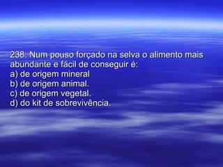 238. Num pouso forçado na selva o alimento mais abundante e fácil de conseguir é: a) de origem mineral b) de origem animal. c) de origem vegetal. d) do kit de sobrevivência. 