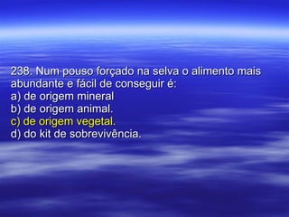 238. Num pouso forçado na selva o alimento mais abundante e fácil de conseguir é: a) de origem mineral b) de origem animal. c) de origem vegetal. d) do kit de sobrevivência. 