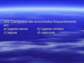 242. Carrapatos são encontrados frequentemente em: a) lugares secos b) lugares úmidos. c) lagoas d) capinzais. 